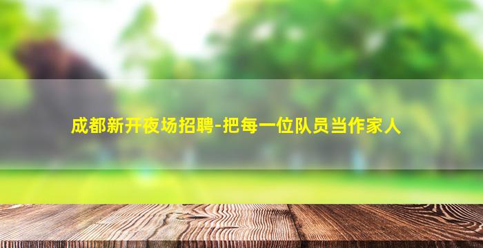 成都新开夜场招聘-把每一位队员当作家人