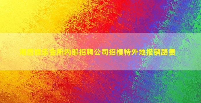 湘西娱乐会所内部招聘公司招模特外地报销路费