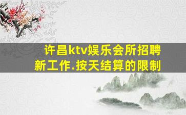 许昌ktv娱乐会所招聘新工作.按天结算的限制